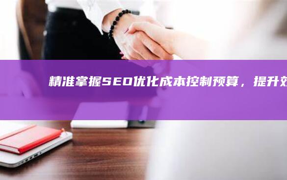 精准掌握SEO优化成本：控制预算，提升效果