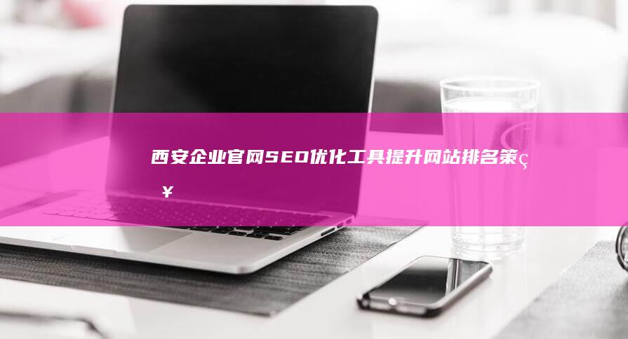 西安企业官网SEO优化工具：提升网站排名策略资源库